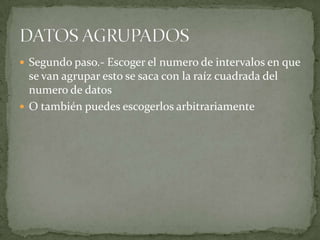  Segundo paso.- Escoger el numero de intervalos en que
  se van agrupar esto se saca con la raíz cuadrada del
  numero de datos
 O también puedes escogerlos arbitrariamente
 