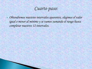    Obtendremos nuestros intervalos aparentes, elegimos el valor
    igual o menor al mínimo y se vamos sumando el rango hasta
    completar nuestros 12 intervalos.
 