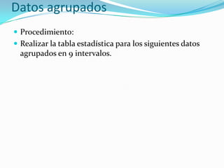 Datos agrupados
 Procedimiento:
 Realizar la tabla estadística para los siguientes datos
  agrupados en 9 intervalos.
 