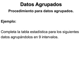 Datos Agrupados
    Procedimiento para datos agrupados.

Ejemplo:

Completa la tabla estadística para los siguientes
datos agrupándolos en 9 intervalos.
 