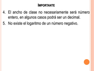 IMPORTANTE
4. El ancho de clase no necesariamente será número
entero, en algunos casos podrá ser un decimal.
5. No existe el logaritmo de un número negativo.
 