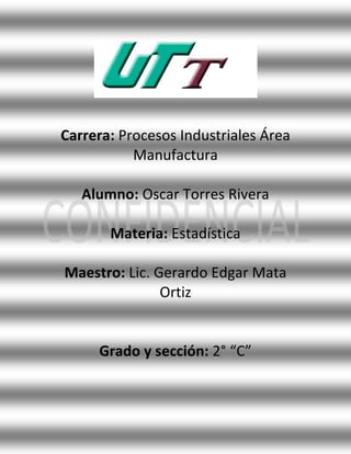 Carrera: Procesos Industriales Área
           Manufactura

   Alumno: Oscar Torres Rivera

       Materia: Estadística

Maestro: Lic. Gerardo Edgar Mata
               Ortiz


     Grado y sección: 2° “C”
 