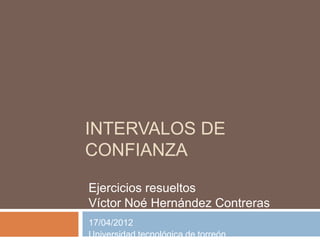 INTERVALOS DE
CONFIANZA

Ejercicios resueltos
Víctor Noé Hernández Contreras
17/04/2012
Universidad tecnológica de torreón
 