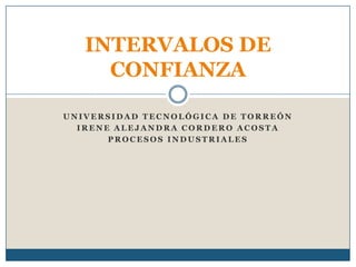 INTERVALOS DE
     CONFIANZA

UNIVERSIDAD TECNOLÓGICA DE TORREÓN
  IRENE ALEJANDRA CORDERO ACOSTA
       PROCESOS INDUSTRIALES
 