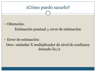 ¿Cómo puedo sacarlo?


 Obtención:
      Estimación puntual + error de estimación

 Error de estimación:
 Desv. estándar X multiplicador de nivel de confianza
                    deseado Z /2
 