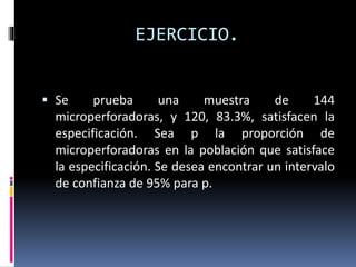 EJERCICIO.
 Se prueba una muestra de 144
microperforadoras, y 120, 83.3%, satisfacen la
especificación. Sea p la proporción de
microperforadoras en la población que satisface
la especificación. Se desea encontrar un intervalo
de confianza de 95% para p.
 