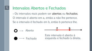 Intervalos Abertos e Fechados
› Os intervalos reais podem ser abertos ou fechados.
O intervalo é aberto em a, então a não lhe pertence.
Se o intervalo é fechado em b, então b pertence-lhe.
Aberto
Fechado
Este intervalo é aberto à
esquerda e fechado ``a direita.
 