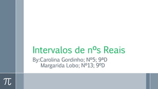 Intervalos de nºs Reais
By:Carolina Gordinho; Nº5; 9ªD
Margarida Lobo; Nº13; 9ºD
 