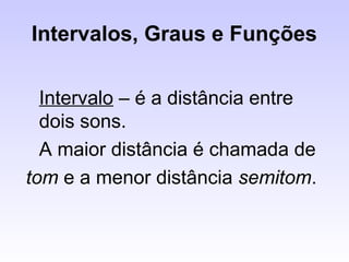 Intervalos, Graus e Funções

  Intervalo – é a distância entre
  dois sons.
  A maior distância é chamada de
tom e a menor distância semitom.
 