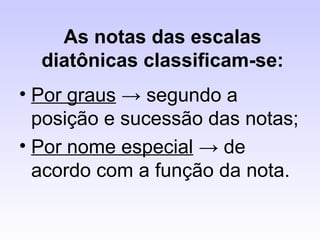 As notas das escalas
  diatônicas classificam-se:
• Por graus → segundo a
  posição e sucessão das notas;
• Por nome especial → de
  acordo com a função da nota.
 