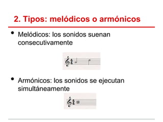 2. Tipos: melódicos o armónicos
• Melódicos: los sonidos suenan
consecutivamente
• Armónicos: los sonidos se ejecutan
simultáneamente
 