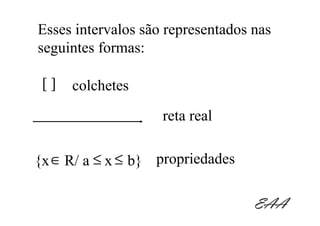 Esses intervalos são representados nas
seguintes formas:

 []   colchetes
                    reta real

{x ∈ R/ a ≤ x ≤ b} propriedades

                                   EAA
 