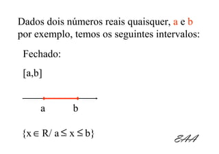 Dados dois números reais quaisquer, a e b
por exemplo, temos os seguintes intervalos:
 Fechado:
 [a,b]


     a       b

{x ∈ R/ a ≤ x ≤ b}
                                    EAA
 