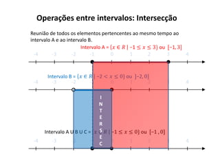 Operações entre intervalos: Intersecção
Reunião de todos os elementos pertencentes ao mesmo tempo ao
intervalo A e ao intervalo B.
                       Intervalo A =
  -4      -3       -2       -1       0   1       2     3       4



       Intervalo B =
 -4      -3       -2     -1       0     1      2       3       4

                              I
                              N
                              T
                              E
                              R
      Intervalo A U B U C =   S
                              E
 -4      -3       -2       -1     0     1      2       3       4
                              C
 