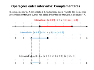 Operações entre intervalos: Complementares
O complementar de A em relação a B, nada mais é que a reunião dos elementos
presentes no Intervalo B, mas não estão presentes no intervalo A, ou seja B – A.

                         Intervalo A =
     -4      -3       -2     -1        0        1       2       3        4



           Intervalo B =
     -4      -3       -2      -1       0        1       2       3        4




     -4      -3       -2      -1       0        1       2       3        4
 
