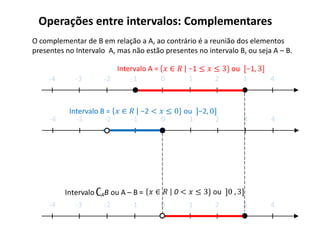 Operações entre intervalos: Complementares
O complementar de B em relação a A, ao contrário é a reunião dos elementos
presentes no Intervalo A, mas não estão presentes no intervalo B, ou seja A – B.

                         Intervalo A =
     -4      -3       -2     -1        0        1       2       3        4



           Intervalo B =
     -4      -3       -2      -1       0        1       2       3        4




     -4      -3       -2      -1       0        1       2       3        4
 