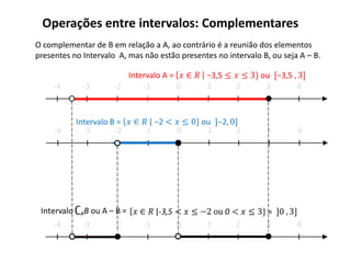 Operações entre intervalos: Complementares
O complementar de B em relação a A, ao contrário é a reunião dos elementos
presentes no Intervalo A, mas não estão presentes no intervalo B, ou seja A – B.

                         Intervalo A =
     -4      -3       -2     -1        0        1       2       3        4



           Intervalo B =
     -4      -3       -2      -1       0        1       2       3        4




     -4      -3       -2      -1       0        1       2       3        4
 