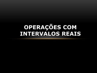 OPERAÇÕES COM
INTERVALOS REAIS
 