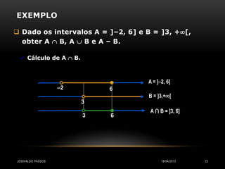 EXEMPLO

 Dado os intervalos A = ]–2, 6] e B = ]3, +[,
  obter A  B, A  B e A – B.

   Cálculo de A  B.



                                   A = ]–2, 6]
                   –2       6
                                   B = ]3,+[
                        3
                                    A ⋂ B = ]3, 6]
                        3   6




JOSIVALDO PASSOS                         18/04/2013   13
 