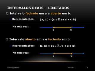 INTERVALOS REAIS – LIMITADOS
 Intervalo fechado em a e aberto em b.

    Representações:   [a, b[ = {x    ℝ /a ≤ x < b}

       Na reta real:
                                 a               b


 Intervalo aberto em a e fechado em b.

    Representações:   ]a, b] = {x    ℝ /a < x ≤ b}

       Na reta real:
                                 a               b



JOSIVALDO PASSOS                              18/04/2013   5
 
