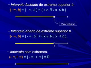 – Intervalo fechado de extremo superior b.
 (- ∞, b] = ] - ∞, b ] = { x ∈ R / x ≤ b }

                                b

                                      Valor máximo


– Intervalo aberto de extremo superior b.
 (- ∞, b) = ] - ∞, b [ = { x ∈ R / x < b }

                                b

– Intervalo sem extremos.
 (- ∞,+ ∞) = ] - ∞, + ∞ [ = R
 