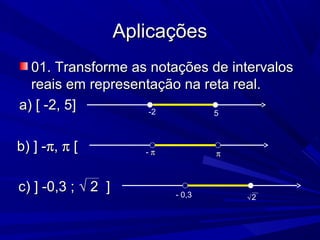 Aplicações
  01. Transforme as notações de intervalos
  reais em representação na reta real.
a) [ -2, 5]         -2        5



b) ] -π, π [           -π           π



c) ] -0,3 ; √ 2 ]           - 0,3       √2
 