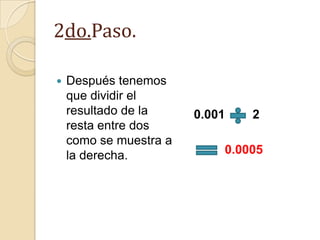 2do.Paso.

   Después tenemos
    que dividir el
    resultado de la     0.001   2
    resta entre dos
    como se muestra a
    la derecha.             0.0005
 