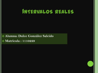 INTERVALOS REALES


 Alumna: Dulce González Salcido
 Matricula : 1110229
 