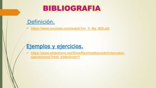Definición.
 https://www.youtube.com/watch?v=_Y_Ng_W2LqQ
Ejemplos y ejercicios.
 https://www.slideshare.net/OmarRamirezAcevedo/intervalos-
operaciones?next_slideshow=1
 