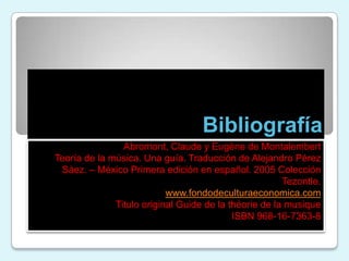 BibliografíaAbromont, Claude y Eugène de MontalembertTeoría de la música. Una guía. Traducción de Alejandro Pérez Sáez. – México Primera edición en español. 2005 Colección Tezontle.www.fondodeculturaeconomica.comTitulo original Guide de la théorie de la musiqueISBN 968-16-7363-8