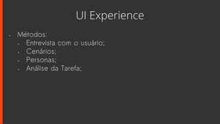 UI Experience
• Métodos:
• Entrevista com o usuário;
• Cenários;
• Personas;
• Análise da Tarefa;
 