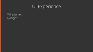 UI Experience
• Wireframe;
• Design;
 