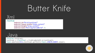 TextView textView1;
textView1 = (TextView) v.findViewById(R.id.textView1);
Toast.makeText(this,textView1.getText(),Toast.LENGTH_SHORT).show();
<TextView
android:id=”@+id/textView1”
android:layout_width=”wrap_content”
android:height=”wrap_content”
android:text=”@string/helloWorld” />
Xml
Java
Butter Knife
 