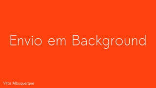 Vitor Albuquerque
Envio em Background
 
