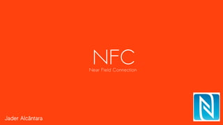 Jader Alcântara
NFCNear Field Connection
 