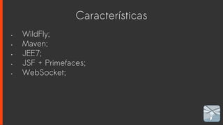 Características
• WildFly;
• Maven;
• JEE7;
• JSF + Primefaces;
• WebSocket;
 