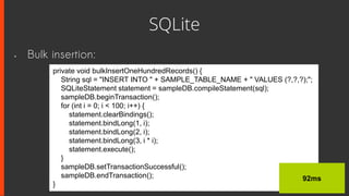 SQLite
• Bulk insertion:
private void bulkInsertOneHundredRecords() {
String sql = "INSERT INTO " + SAMPLE_TABLE_NAME + " ...