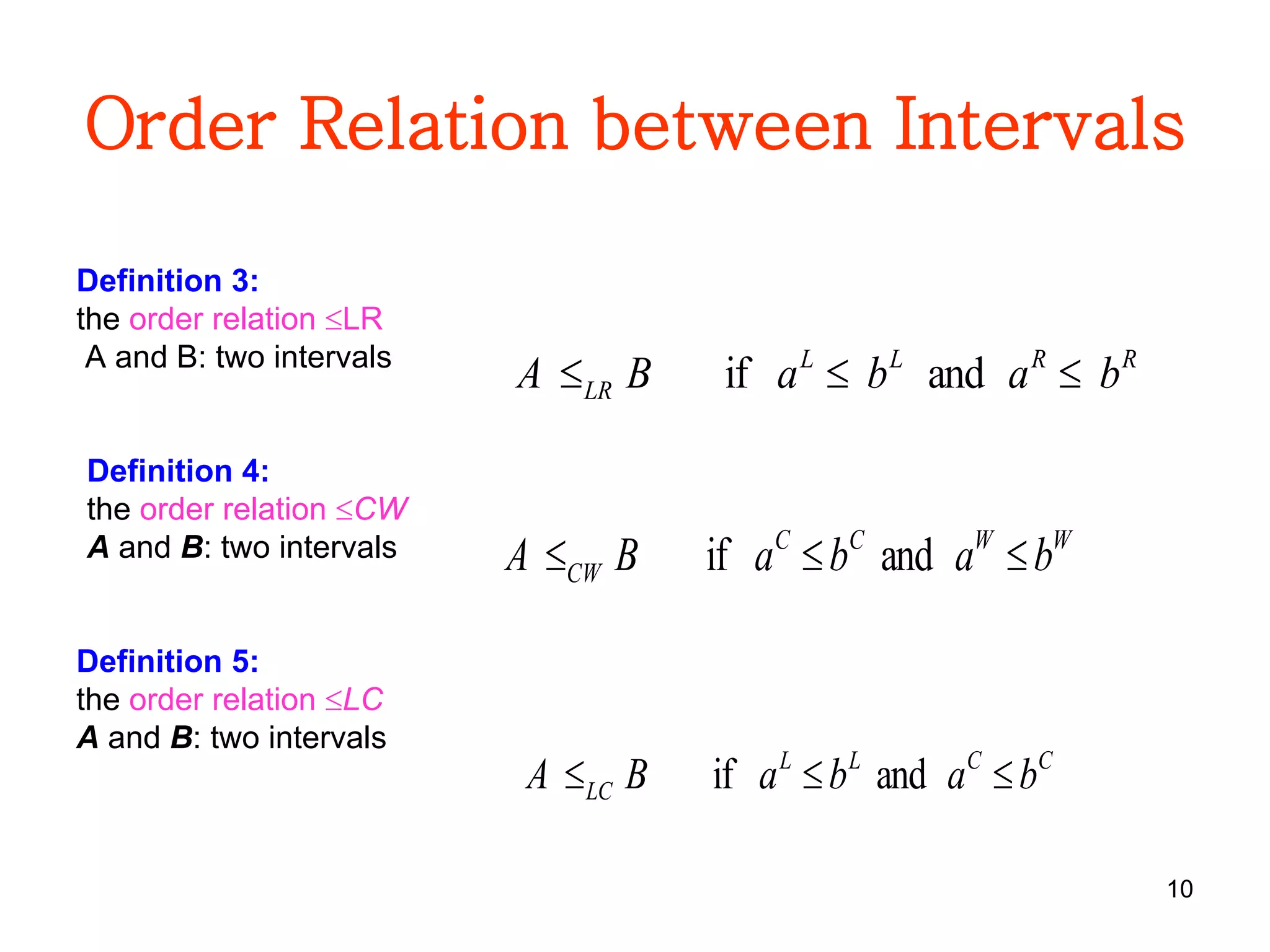 10
Order Relation between Intervals
Definition 3:
the order relation LR
A and B: two intervals RRLL
LR babaBA  andif
Definition 4:
the order relation CW
A and B: two intervals WWCC
CW babaBA  andif
Definition 5:
the order relation LC
A and B: two intervals
CCLL
LC babaBA  andif
 