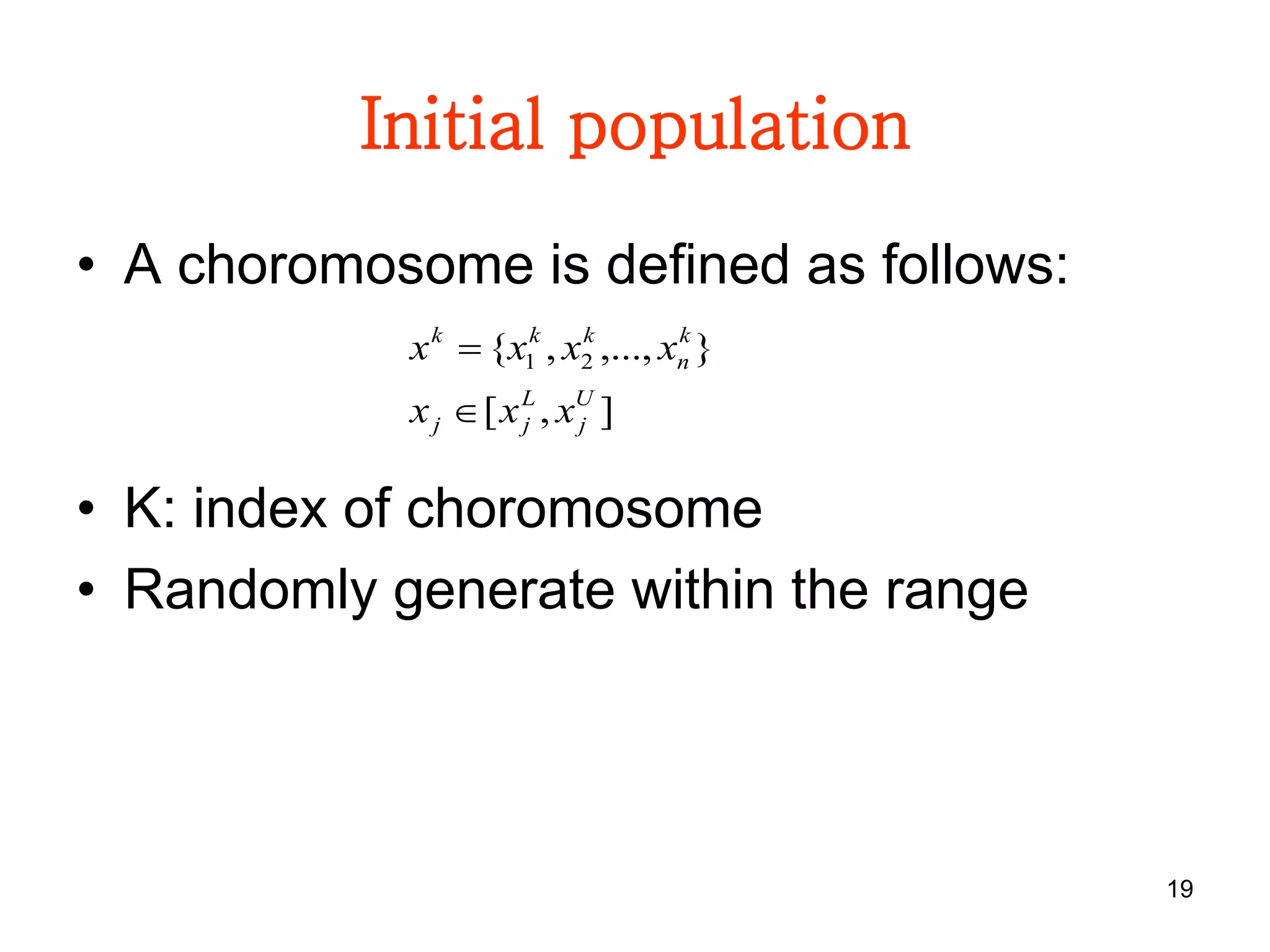 19
Initial population
• A choromosome is defined as follows:
• K: index of choromosome
• Randomly generate within the range
],[
},...,,{ 21
U
j
L
jj
k
n
kkk
xxx
xxxx


 