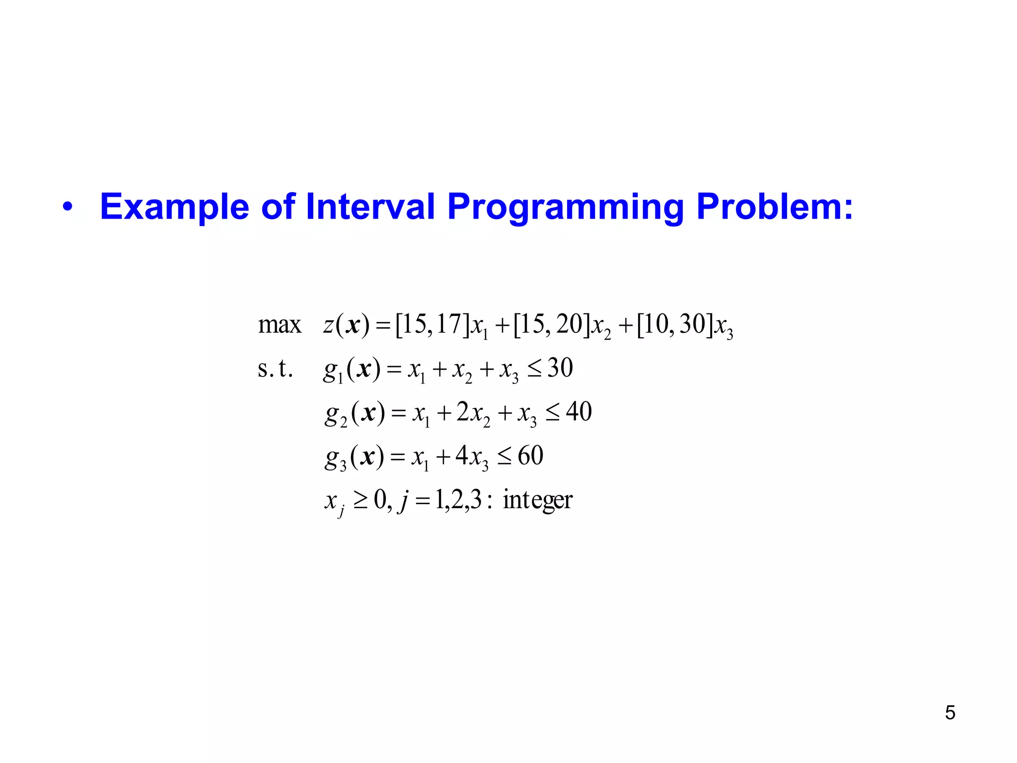 5
• Example of Interval Programming Problem:
integer:3,2,1,0
604)(
402)(
30)(t.s.
]30,10[]20,15[]17,15[)(max
313
3212
3211
321





jx
xxg
xxxg
xxxg
xxxz
j
x
x
x
x
 