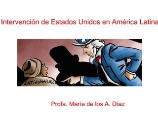 Intervención de Estados Unidos en América Latina
Profa. María de los A. Díaz
 
