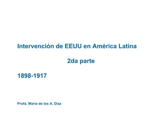 Intervención de EEUU en América Latina
2da parte
1898-1917
Profa. María de los A. Díaz
 