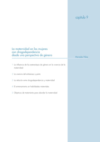 La maternidad en las mujeres
con drogodependencia
desde una perspectiva de género
1 La influencia de los estereotipos de género en la vivencia de la
maternidad
2 La vivencia del embarazo y parto
3 La relación entre drogodependencia y maternidad
4 El entrenamiento en habilidades maternales
5 Objetivos de tratamiento para abordar la maternidad
capítulo 9
Mercedes Palop
 