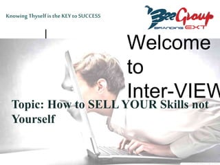 Welcome
to
Inter-VIEW
Knowing Thyselfis the KEYto SUCCESS
Topic: How to SELL YOUR Skills not
Yourself
 