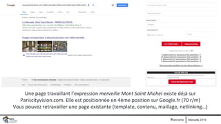 Marseille 2019#seocamp
Une page travaillant l’expression merveille Mont Saint Michel existe déjà sur
Pariscityvision.com. Elle est positionnée en 4ème position sur Google.fr (70 r/m)
Vous pouvez retravailler une page existante (template, contenu, maillage, netlinking…)
 