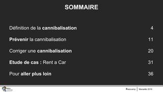 Marseille 2019#seocamp
SOMMAIRE
Définition de la cannibalisation
Prévenir la cannibalisation
Corriger une cannibalisation
Etude de cas : Rent a Car
Pour aller plus loin
4
11
20
31
36
 