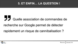 Marseille 2019#seocamp
5. ET ENFIN… LA QUESTION !
Quelle association de commandes de
recherche sur Google permet de détecter
rapidement un risque de cannibalisation ?
 