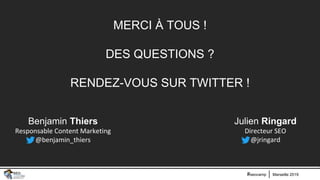 Marseille 2019#seocamp
MERCI À TOUS !
DES QUESTIONS ?
RENDEZ-VOUS SUR TWITTER !
Julien Ringard
Directeur SEO
@jringard
Benjamin Thiers
Responsable Content Marketing
@benjamin_thiers
 