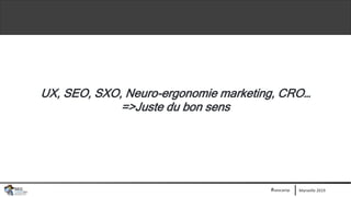 Marseille 2019#seocamp
UX, SEO, SXO, Neuro-ergonomie marketing, CRO…
=>Juste du bon sens
 