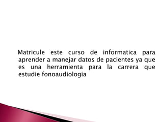 Matricule este curso de informatica para
aprender a manejar datos de pacientes ya que
es una herramienta para la carrera que
estudie fonoaudiologia
 